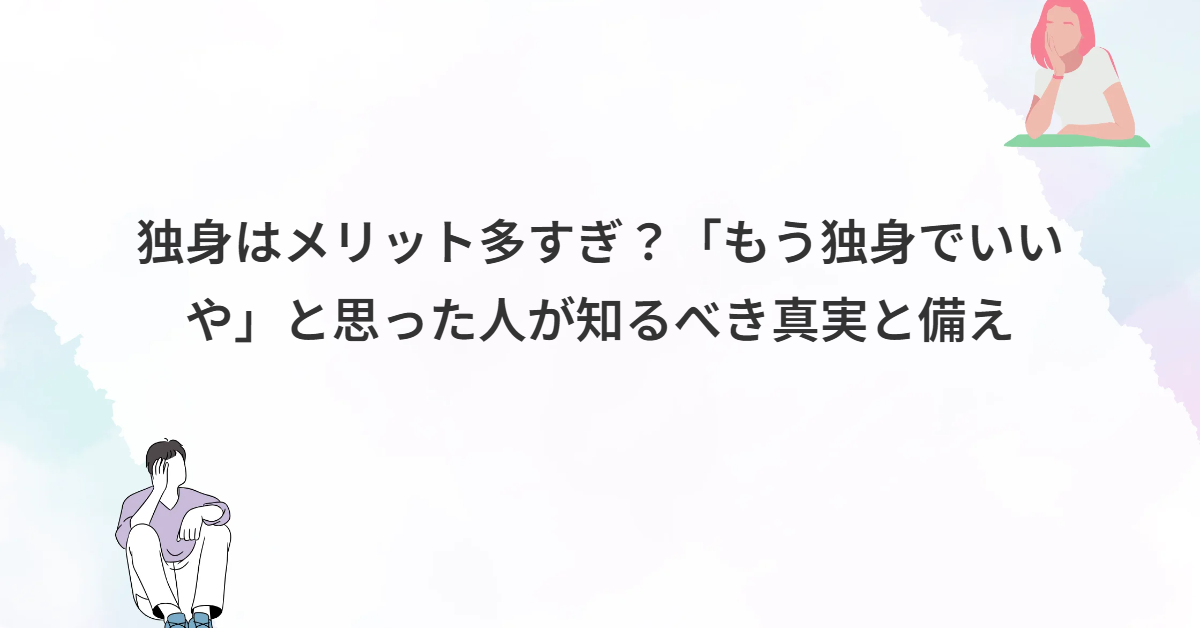 独身はメリット多すぎ？「もう独身でいいや」と思った人が知るべき真実と備え