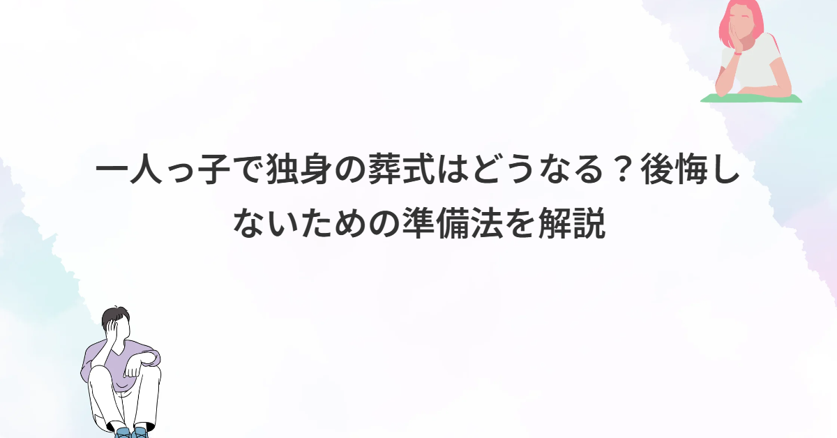 一人っ子で独身の葬式はどうなる？後悔しないための準備法を解説