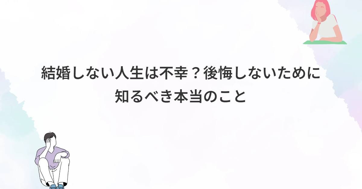 結婚しない人生は不幸？後悔しないために知るべき本当のこと